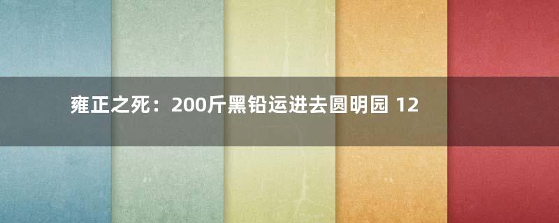 雍正之死：200斤黑铅运进去圆明园 12天后便死亡